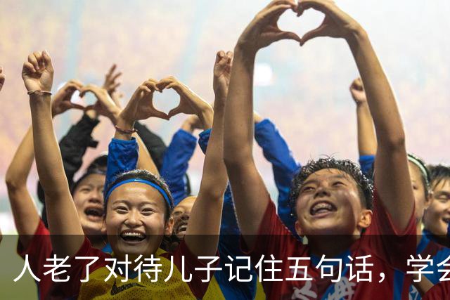 人老了对待儿子记住五句话，学会放手，晚年才舒心