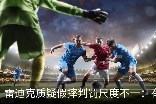 雷迪克质疑假摔判罚尺度不一：有接触就不算假摔？