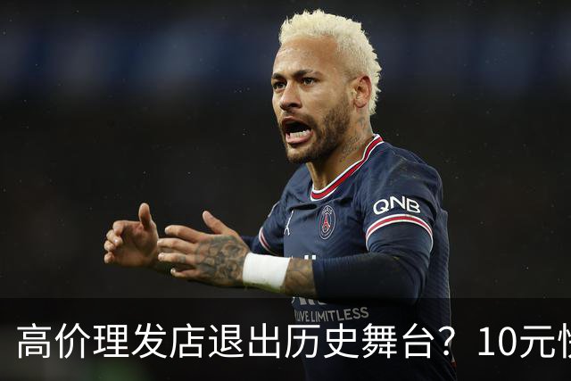 高价理发店退出历史舞台？10元快剪吞噬份额，男人们用行动投了票